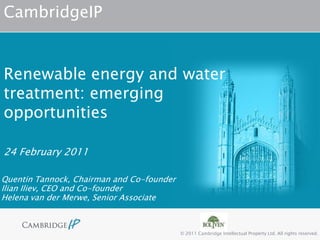 CambridgeIP


Renewable energy and water
treatment: emerging
opportunities

24 February 2011

Quentin Tannock, Chairman and Co-founder
Ilian Iliev, CEO and Co-founder
Helena van der Merwe, Senior Associate



                                           © 2011 Cambridge Intellectual Property Ltd. All rights reserved.
 