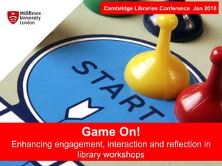 Game On!
Enhancing engagement, interaction and reflection in
library workshops
Cambridge Libraries Conference Jan 2018
 