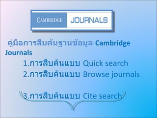   คู่มือการสืบค้นฐานข้อมูล  Cambridge Journals   1. การสืบค้นแบบ  Quick search   2. การสืบค้นแบบ  Browse journals    3. การสืบค้นแบบ  Cite search    