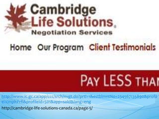 Cambridge Life Solutions



http://www.ic.gc.ca/app/ccc/srch/nvgt.do?prtl=1&estblmntNo=234567135890&profil
e=cmpltPrfl&profileId=501&app=sold&lang=eng
http://cambridge-life-solutions-canada.ca/page-5/
 