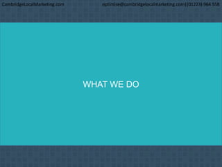 WHAT WE DO
CambridgeLocalMarketing.com optimise@cambridgelocalmarketing.com|(01223) 964 558
 