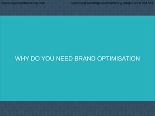 WHY DO YOU NEED BRAND OPTIMISATION
CambridgeLocalMarketing.com optimise@cambridgelocalmarketing.com|(01223) 964 558
 