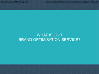 WHAT IS OUR
BRAND OPTIMISATION SERVICE?
CambridgeLocalMarketing.com optimise@cambridgelocalmarketing.com|(01223) 964 558
 