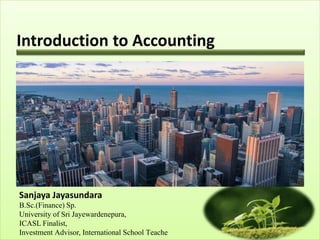 Introduction to Accounting
Sanjaya Jayasundara
B.Sc.(Finance) Sp.
University of Sri Jayewardenepura,
ICASL Finalist,
Investment Advisor, International School Teache
 