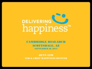 CAMBRIDGE RESEARCH
SCOTTSDALE, AZ
SEPTEMBER 28, 2013
JENN LIM
CEO & CHIEF HAPPINESS OFFICER
 
