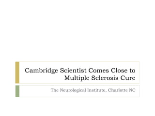 Cambridge Scientist Comes Close to
Multiple Sclerosis Cure
The Neurological Institute, Charlotte NC
 