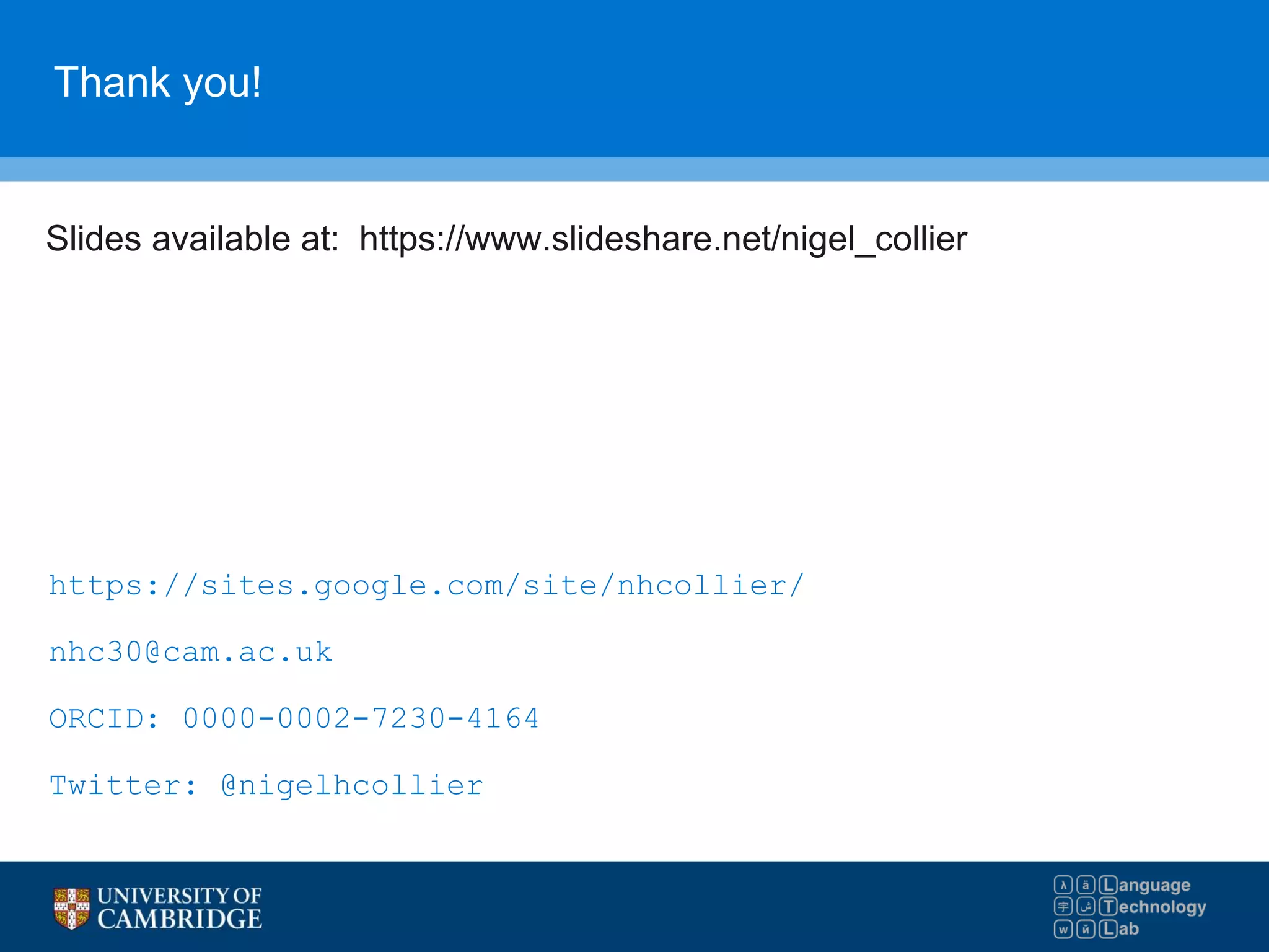 Thank you!
Slides available at: https://www.slideshare.net/nigel_collier
https://sites.google.com/site/nhcollier/
nhc30@cam.ac.uk
ORCID: 0000-0002-7230-4164
Twitter: @nigelhcollier
 