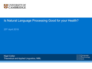 Is Natural Language Processing Good for your Health?
25th April 2018
Nigel Collier
Theoretical and Applied Linguistics, MML
 