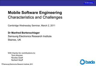 Mobile Software EngineeringCharacteristics and ChallengesCambridge Wednesday Seminar, March 2, 2011 Dr Manfred Bortenschlager Samsung Electronics Research Institute Staines, UK With thanks for contributions to: TomiAhonen Nicolas Goell Norbert Seyff 