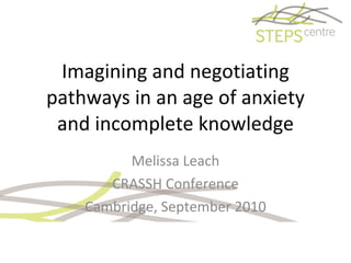 Imagining and negotiating pathways in an age of anxiety and incomplete knowledge Melissa Leach CRASSH Conference Cambridge, September 2010 