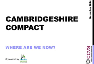 CAMBRIDGESHIRE
COMPACT
WHERE ARE WE NOW?
Sponsored by
November2014
 