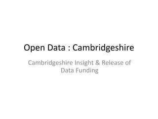 Open Data : Cambridgeshire 
Cambridgeshire Insight & Release of 
Data Funding 
 
