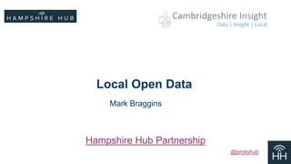 Local Open Data 
Mark Braggins 
Hampshire Hub Partnership 
@protohub 
 