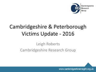 Cambridgeshire & Peterborough
Victims Update - 2016
Leigh Roberts
Cambridgeshire Research Group
 