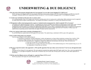 UNDERWRITING & DUE DILIGENCE
1. Have the terms of the program changed under the Lean program? Are any other terms changing (LTV, DSCR, etc)?
       HUD’s loan have not changed under the Lean program. Maximum loan-to-value remains at 85% for for-profit mortgagors and 90% for nonprofit
       mortgagors. Minimum debt service requirements remain the same at 1.1765 for for-profit mortgagors and 1.11 for nonprofit mortgagors.

2. Are there any restrictions on the payor mix or vacancy rates?
      For existing properties, there is no change in the way that a facilities payor mix or vacancy rate is underwritten. Both conclusions must be supported
      by market data and the subject's operating history. The program still requires a minimum 5% vacancy and collection loss factor.

3. Will appraisers utilize actual management fee expense or standard market management fee, which is typically 5.0% of revenues?
       According to the Appraisal Statement of Work, “A management fee must be included in the expenses for determining overall market value. It should
       be supported by expense comparables with arm’s length management agreements.” Upward or downward adjustments can be made to the
       management fee by the lender if it is justified and supported by market data. In cases where a management agent review is required, the management
       fee approved by the Lender should be consistent with and supported by the market for similar types and sizes of facilities. In these cases, the
       underwritten net operating income should reflect the higher of market and the contracted fee.

4. Does every deal get underwritten centrally in Washington D.C.?
      No, all HUD deals are underwritten by HUD-approved Lean lenders. The underwriting is submitted to HUD as part of the application.

5. How is underwriting going to be changed?
      The two major changes to HUD underwriting are:
                1. Elimination of proprietary earnings adjustment. Lenders and appraisers no longer deduct proprietary earnings from a facility’s NOI.
                2. Inclusion of Risk Analysis. The Lean underwriting is more focused on the operator. If the Risk Factors are identified, the lender
                must provide sufficient justification / mitigation to support the additional risk associated with the loan. These risk factors are:
                                  a. If the loan exceeds 80% of the underwritten value.
                                  b. If the debt service coverage of the loan is less than (a) 1.45 for skilled nursing; (b) 1.30 for assisted living; or, (c) 1.25
                                     for independent or board and care facilities.

6. FHA now accepts fair market value appraisals vs. FHA-specific appraisals. Does tjos reduce costs to borrower? Can I use my old appraisal under
     Lean?
     Expenses will not change for Lean appraisals. The same appraisal standards that applied under MAP apply under Lean. Also, a previous appraisal may
     be used if it is a Lean-approved appraiser, and the date of valuation may not be more than 180 days prior to the date Lender makes application to
     HUD/FHA.

7. Will the same due diligence process still apply (i.e. appraisal, Phase I, PCNA, etc.)?
       HUD Lean projects still require the same third party reports.



                                                              Cambridge Realty Capital Companies
                                                        125 South Wacker Drive • 18th Floor • Chicago, Illinois 60606
                                                    Telephone: 312-357-1601 • Fax 312-357-1611 • www.cambridgecap.com                                                 10
 