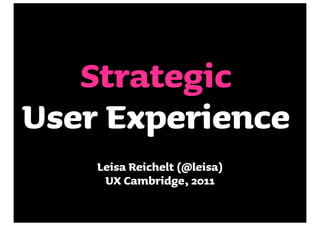 Strategic
User Experience
    Leisa Reichelt (@leisa)
     UX Cambridge, 2011
 