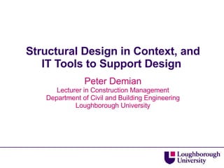 Structural Design in Context, and IT Tools to Support Design  Peter Demian Lecturer in Construction Management Department of Civil and Building Engineering Loughborough University 
