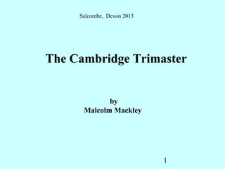 Salcombe, Devon 2013




The Cambridge Trimaster


             by
      Malcolm Mackley




                            1
 