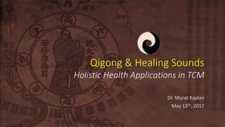 Qigong & Healing Sounds
Holistic Health Applications in TCM
Dr. Murat Kaplan
May 13th, 2017
 