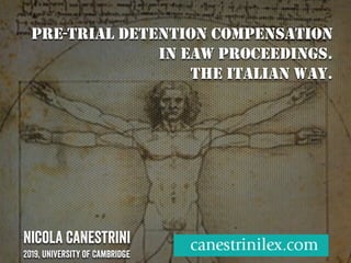 PRE-TRIAL DETENTION COMPENSATION
IN EAW PROCEEDINGS.
THE ITALIAN WAY.
Nicola Canestrini
2019, university of Cambridge
 