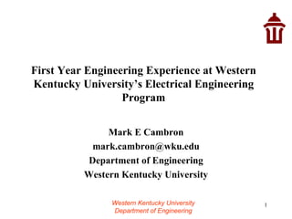   First Year Engineering Experience at Western Kentucky University’s Electrical Engineering Program   Mark E Cambron [email_address] Department of Engineering Western Kentucky University 