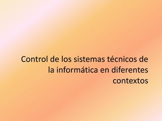 Control de los sistemas técnicos de
la informática en diferentes
contextos
 