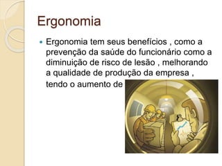 Ergonomia
 Ergonomia tem seus benefícios , como a
prevenção da saúde do funcionário como a
diminuição de risco de lesão , melhorando
a qualidade de produção da empresa ,
tendo o aumento de eficiência.
 