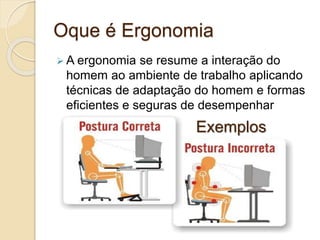  A ergonomia se resume a interação do
homem ao ambiente de trabalho aplicando
técnicas de adaptação do homem e formas
eficientes e seguras de desempenhar
Oque é Ergonomia
Exemplos
 