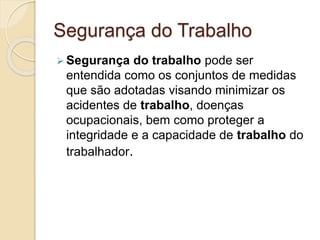 Segurança do Trabalho
 Segurança do trabalho pode ser
entendida como os conjuntos de medidas
que são adotadas visando minimizar os
acidentes de trabalho, doenças
ocupacionais, bem como proteger a
integridade e a capacidade de trabalho do
trabalhador.
 