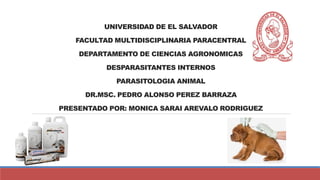 UNIVERSIDAD DE EL SALVADOR
FACULTAD MULTIDISCIPLINARIA PARACENTRAL
DEPARTAMENTO DE CIENCIAS AGRONOMICAS
DESPARASITANTES INTERNOS
PARASITOLOGIA ANIMAL
DR.MSC. PEDRO ALONSO PEREZ BARRAZA
PRESENTADO POR: MONICA SARAI AREVALO RODRIGUEZ
 