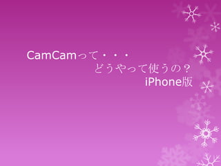 CamCamって・・・
       どうやって使うの？
            iPhone版
 