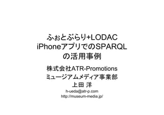 ふぉとぶらり+LODAC
iPhoneアプリでのSPARQL
      の活用事例
 株式会社ATR-Promotions
 ミュージアムメディア事業部
      上田 洋
       h-ueda@atr-p.com
    http://museum-media.jp/
 