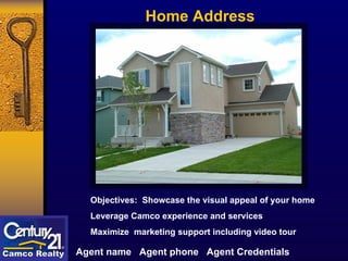 Home Address Objectives:  Showcase the visual appeal of your home  Leverage Camco experience and services  Maximize  marketing support including video tour Agent name  Agent phone  Agent Credentials 