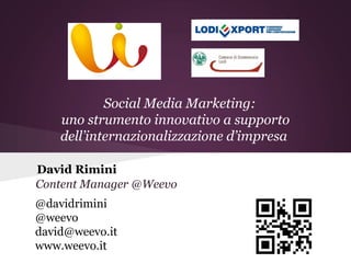 Social Media Marketing:
    uno strumento innovativo a supporto
    dell’internazionalizzazione d’impresa

David Rimini
Content Manager @Weevo
@davidrimini
@weevo
david@weevo.it
www.weevo.it
 