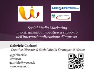 Social Media Marketing:
    uno strumento innovativo a supporto
    dell’internazionalizzazione d’impresa

Gabriele Carboni
Creative Director & Social Media Strategist @Weevo
@gabbariele
@weevo
gabriele@weevo.it
www.weevo.it
 