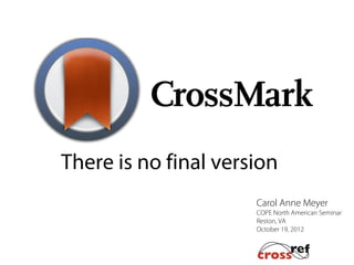 There is no final version
                      Carol Anne Meyer CrossR
                      COPE North American Seminar
                      Reston, VA
                      October 19, 2012
 