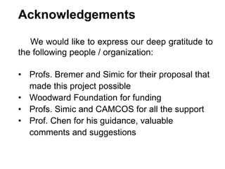Acknowledgements
We would like to express our deep gratitude to
the following people / organization:
• Profs. Bremer and Simic for their proposal that
made this project possible
• Woodward Foundation for funding
• Profs. Simic and CAMCOS for all the support
• Prof. Chen for his guidance, valuable
comments and suggestions
 