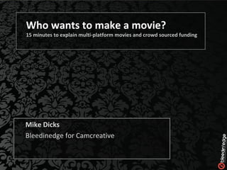 Who wants to make a movie? 15 minutes to explain multi-platform movies and crowd sourced funding Mike Dicks Bleedinedge for Camcreative 