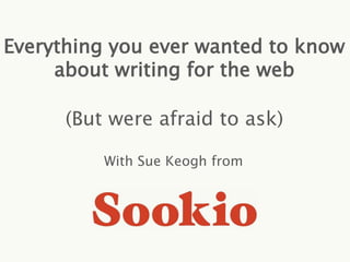 Everything you ever wanted to know 
about writing for the web 
(But were afraid to ask) 
With Sue Keogh from 
 