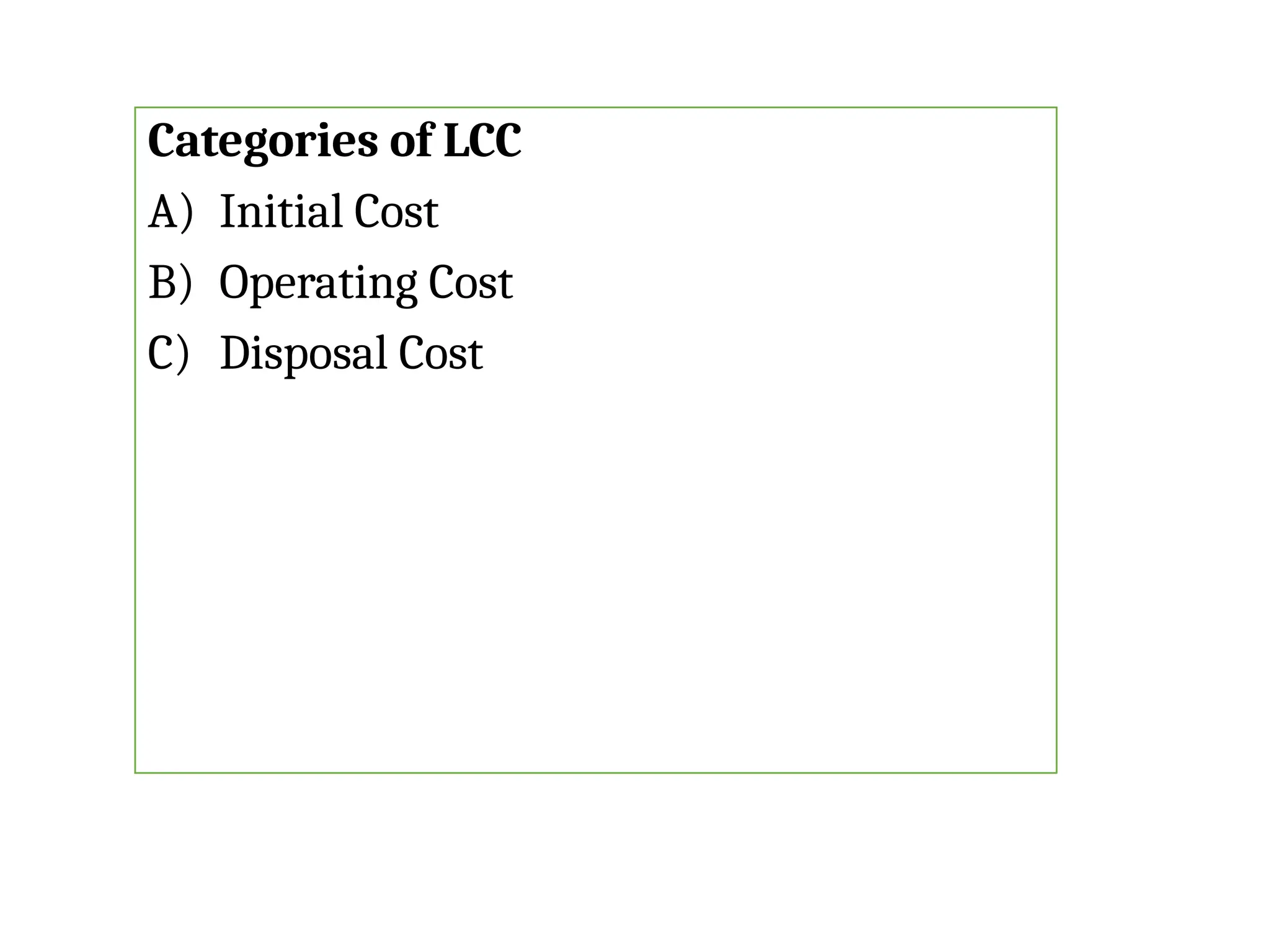 Categories of LCC
A) Initial Cost
B) Operating Cost
C) Disposal Cost
 