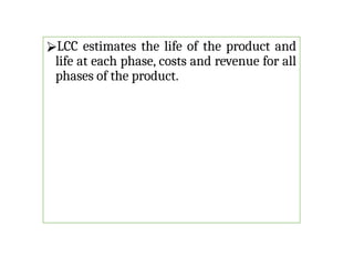 ⮚LCC estimates the life of the product and
life at each phase, costs and revenue for all
phases of the product.
 