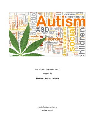  
 
 
 
 
THE INTERSTELLAR CANNABIS GUILD 
presents the 
Cannabis Autism Therapy 
 
 
 
 
 
 
 
 
 
 
 
curated and co‐written by  
david h. moore 
   
 