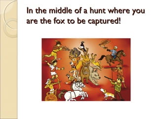 In the middle of a hunt where youIn the middle of a hunt where you
are the fox to be captured!are the fox to be captured!
 