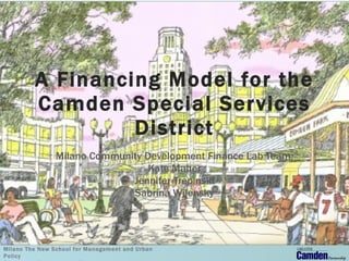 A Financing Model for the Camden Special Services District Milano Community Development Finance Lab Team: Kate Maher Jennifer Trepinski Sabrina Wilensky 