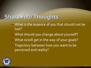 What is the essence of you that should not be 
lost?
What should you change about yourself?
What is/will get in the way of your goals?
Trajectory between how you want to be 
perceived and reality?


                                             10
 