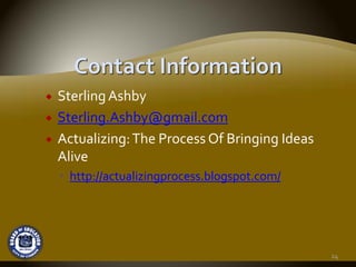 Sterling Ashby
Sterling.Ashby@gmail.com
Actualizing: The Process Of Bringing Ideas 
Alive
  http://actualizingprocess.blogspot.com/




                                              24
 