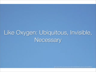 Like Oxygen: Ubiquitous, Invisible,
           Necessary



                   http://www.ﬂickr.com/photos/dno1967/3296369980/in/faves-14579369@N04/
 