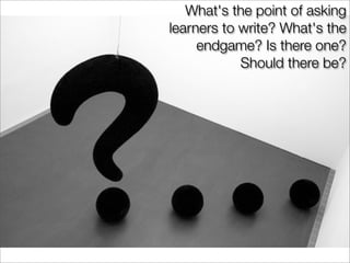 What's the point of asking
learners to write? What's the
     endgame? Is there one?
            Should there be?
 