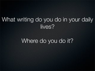 What writing do you do in your daily
               lives?

       Where do you do it?
 