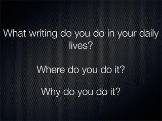 What writing do you do in your daily
               lives?

       Where do you do it?

        Why do you do it?
 
